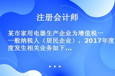 某市家用电器生产企业为增值税一般纳税人(居民企业),2017年度发生相关业务如下: (1)销售产品取得不含税销售额800